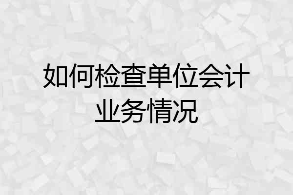 如何检查单位会计业务情况