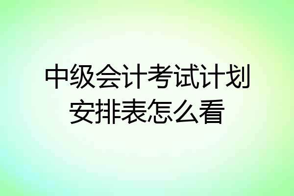 中级会计考试计划安排表怎么看