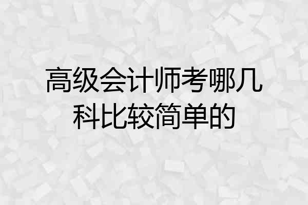 高级会计师考哪几科比较简单的