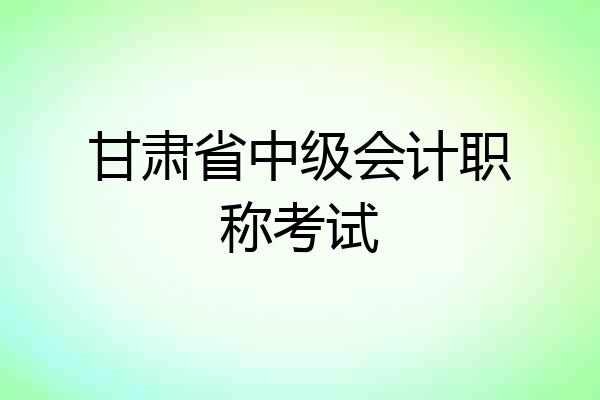 甘肃省中级会计职称考试