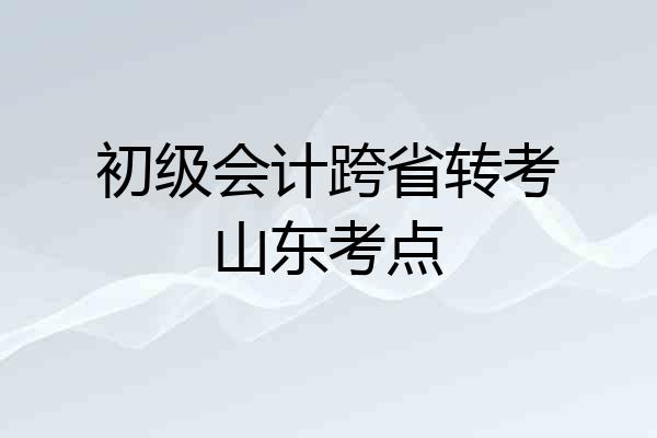 初级会计跨省转考山东考点