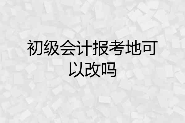初级会计报考地可以改吗