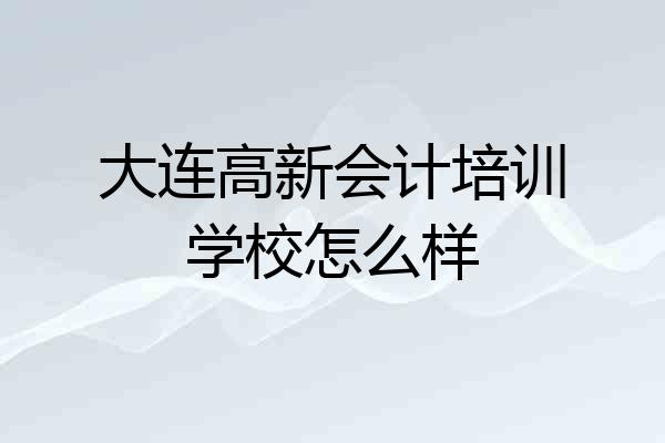 大连高新会计培训学校怎么样