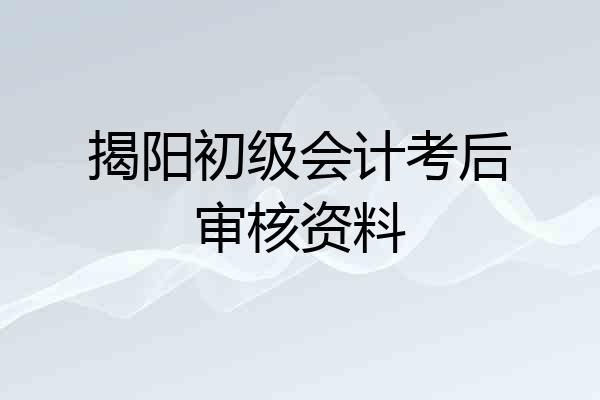 揭阳初级会计考后审核资料