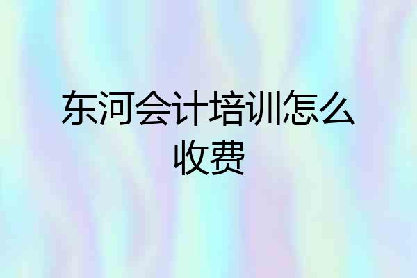 东河会计培训怎么收费