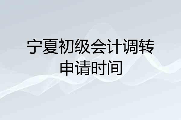 宁夏初级会计调转申请时间