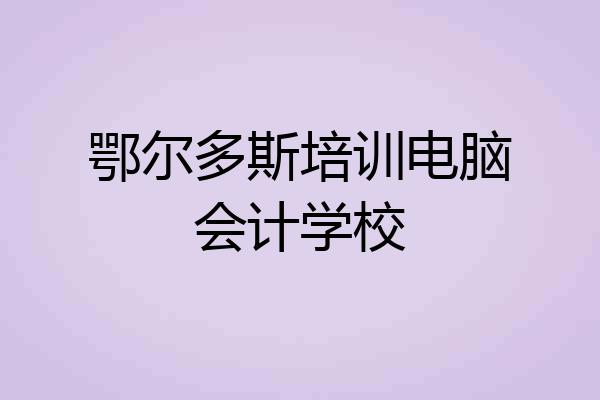 鄂尔多斯培训电脑会计学校