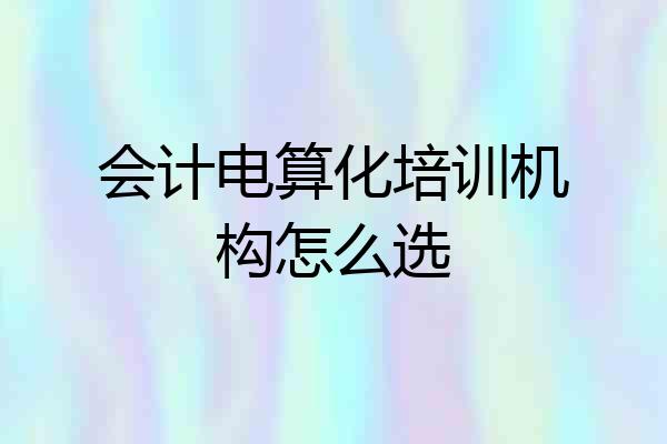 会计电算化培训机构怎么选