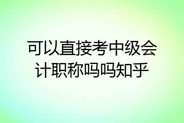 可以直接考中级会计职称吗吗知乎