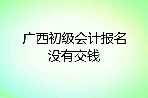 广西初级会计报名没有交钱