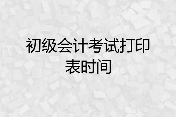 初级会计考试打印表时间