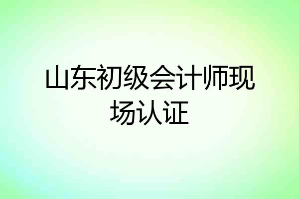 山东初级会计师现场认证