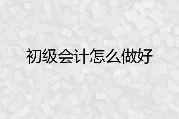 初级会计怎么做好