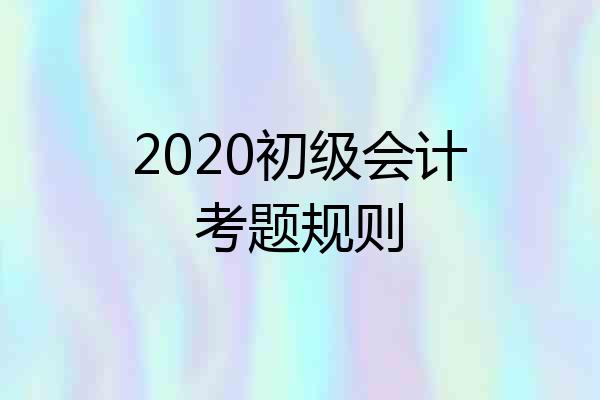 2020初级会计考题规则