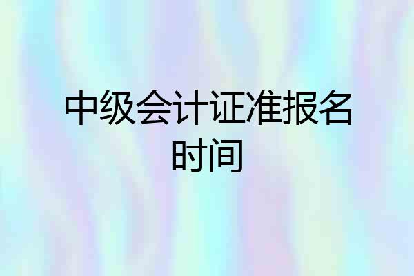 中级会计证准报名时间