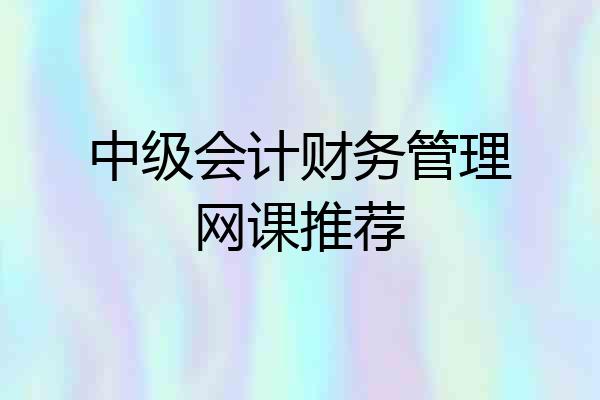 中级会计财务管理网课推荐