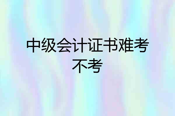 中级会计证书难考不考