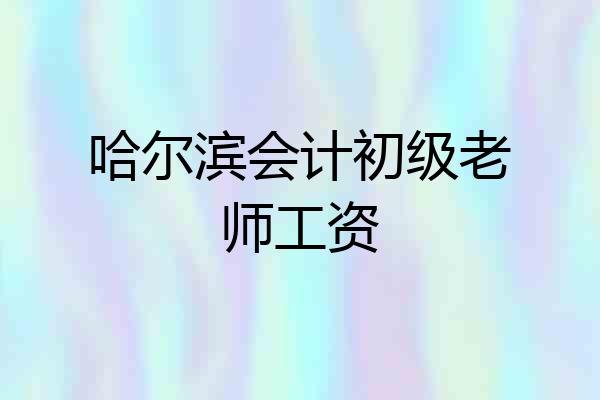 哈尔滨会计初级老师工资