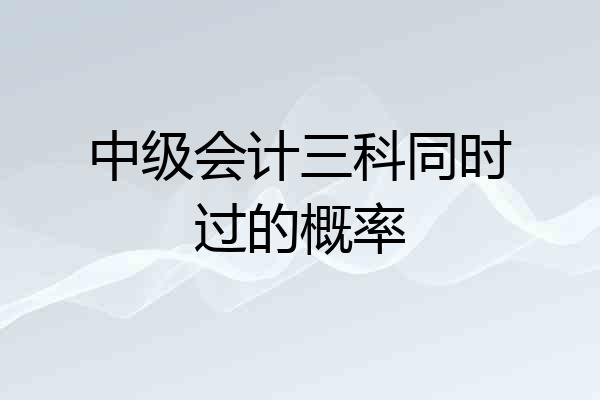 中级会计三科同时过的概率