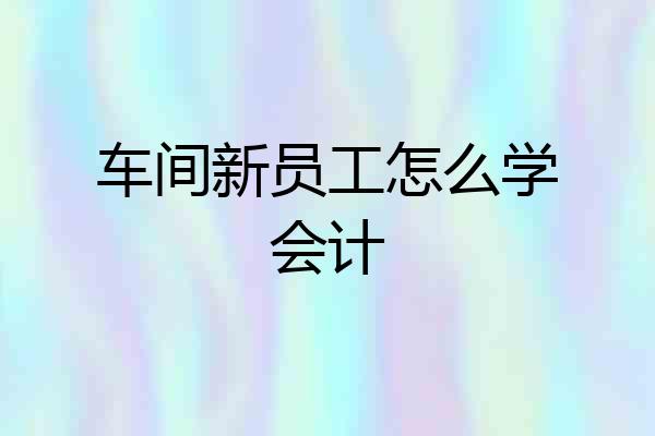 车间新员工怎么学会计