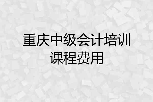 重庆中级会计培训课程费用
