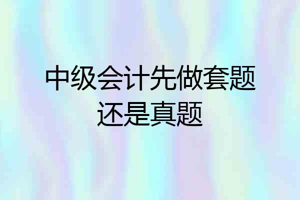 中级会计先做套题还是真题