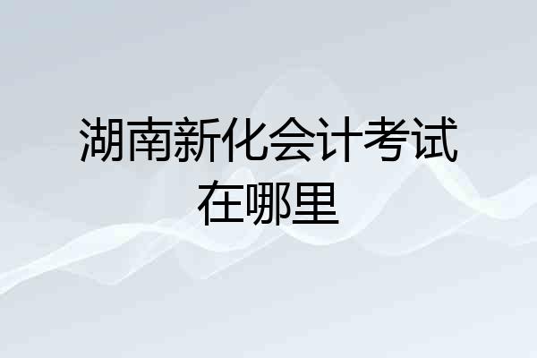 湖南新化会计考试在哪里
