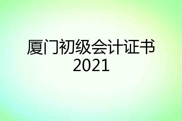厦门初级会计证书2021