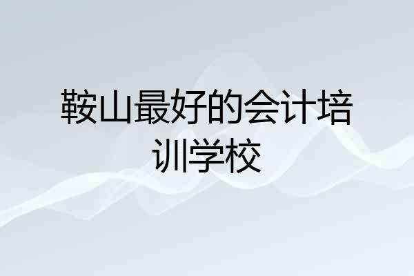 鞍山最好的会计培训学校