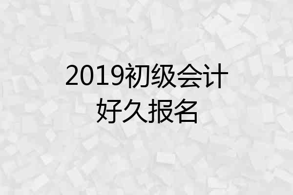 2019初级会计好久报名