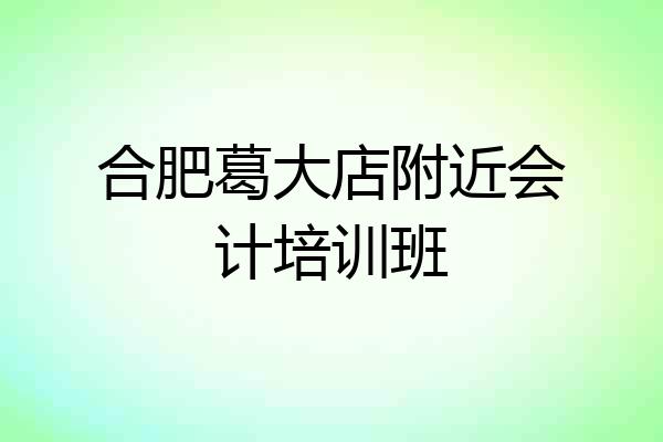 合肥葛大店附近会计培训班