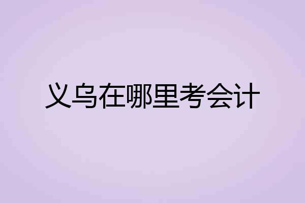 义乌在哪里考会计