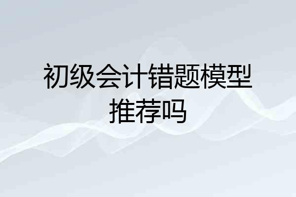 初级会计错题模型推荐吗