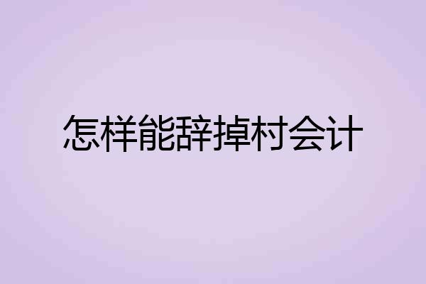 怎样能辞掉村会计