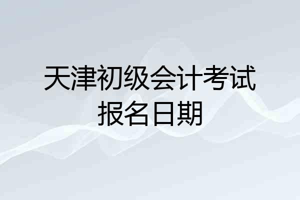 天津初级会计考试报名日期
