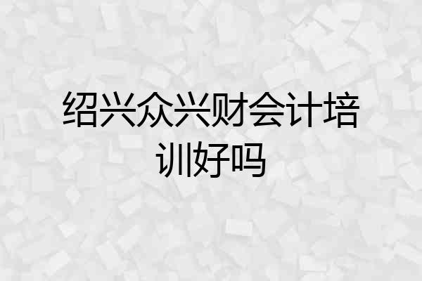 绍兴众兴财会计培训好吗