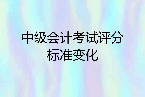 中级会计考试评分标准变化