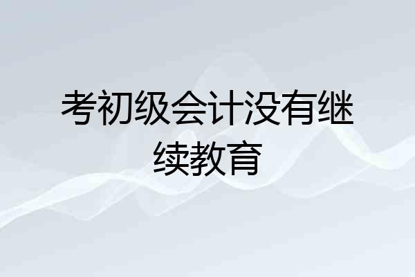 考初级会计没有继续教育