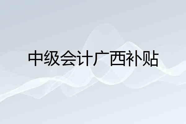 中级会计广西补贴