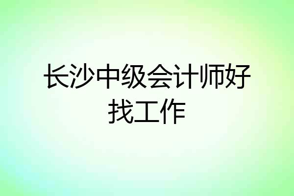 长沙中级会计师好找工作