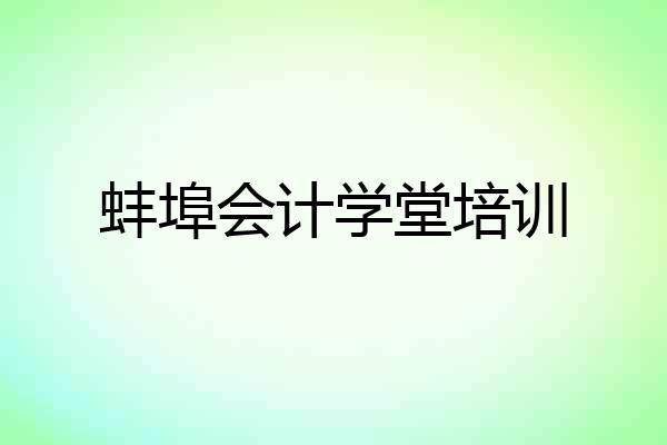 蚌埠会计学堂培训