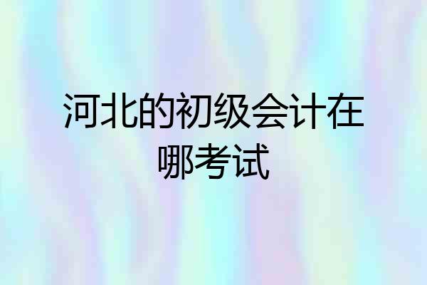 河北的初级会计在哪考试