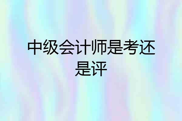 中级会计师是考还是评
