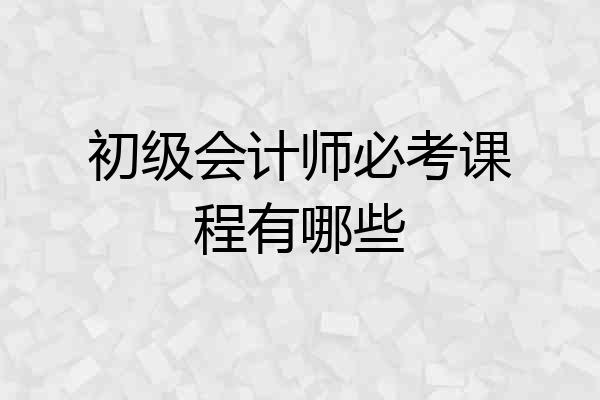 初级会计师必考课程有哪些