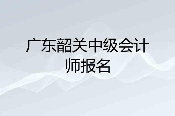 广东韶关中级会计师报名