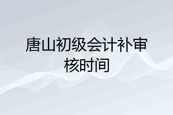 唐山初级会计补审核时间