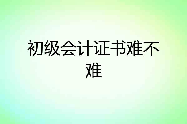 初级会计证书难不难