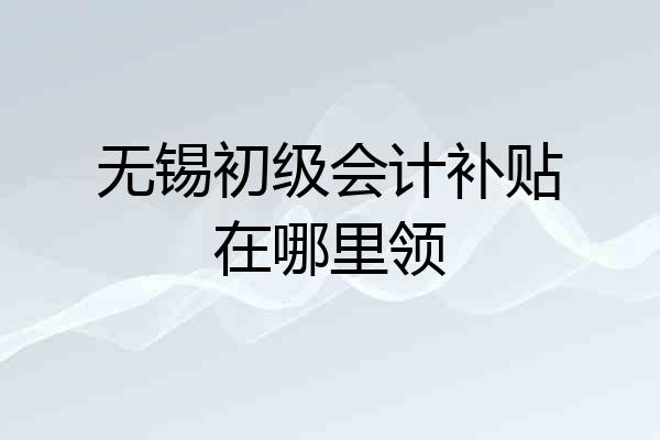 无锡初级会计补贴在哪里领