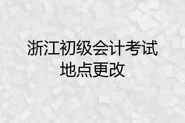 浙江初级会计考试地点更改