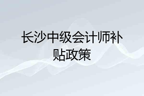 长沙中级会计师补贴政策